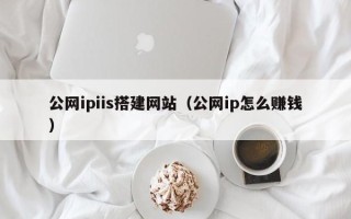 大竹公网ipiis搭建网站（公网ip怎么赚钱）