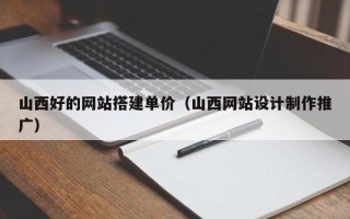 大竹山西好的网站搭建单价（山西网站设计制作推广）