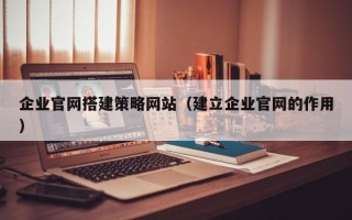 大竹企业官网搭建策略网站（建立企业官网的作用）