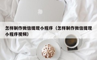 大竹怎样制作微信提现小程序（怎样制作微信提现小程序视频）