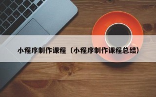 大竹小程序制作课程（小程序制作课程总结）