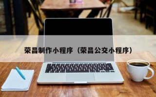 大竹荣昌制作小程序（荣昌公交小程序）