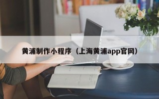 大竹黄浦制作小程序（上海黄浦app官网）