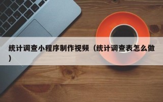 大竹统计调查小程序制作视频（统计调查表怎么做）
