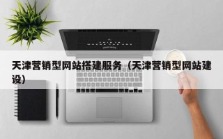 大竹天津营销型网站搭建服务（天津营销型网站建设）