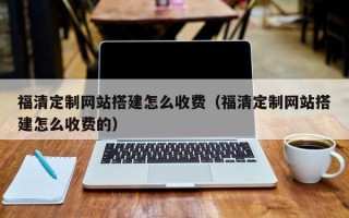 大竹福清定制网站搭建怎么收费（福清定制网站搭建怎么收费的）