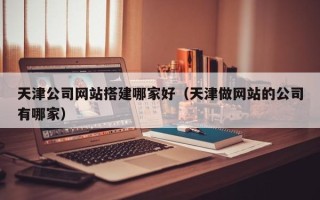 大竹天津公司网站搭建哪家好（天津做网站的公司有哪家）