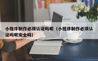 大竹小程序制作必须认证吗呢（小程序制作必须认证吗呢安全吗）