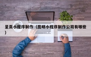 大竹呈贡小程序制作（昆明小程序制作公司有哪些）