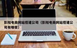 大竹彭阳电商网站搭建公司（彭阳电商网站搭建公司有哪些）