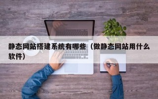 大竹静态网站搭建系统有哪些（做静态网站用什么软件）
