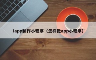 大竹iapp制作小程序（怎样做app小程序）