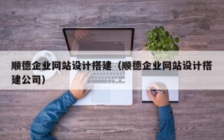 大竹顺德企业网站设计搭建（顺德企业网站设计搭建公司）