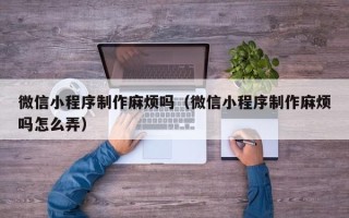 大竹微信小程序制作麻烦吗（微信小程序制作麻烦吗怎么弄）