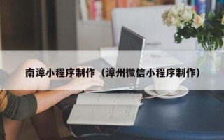 大竹南漳小程序制作（漳州微信小程序制作）