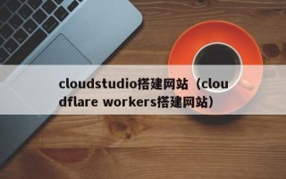 大竹cloudstudio搭建网站（cloudflare workers搭建网站）