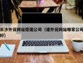 大竹长沙外贸网站搭建公司（建外贸网站哪家公司好）